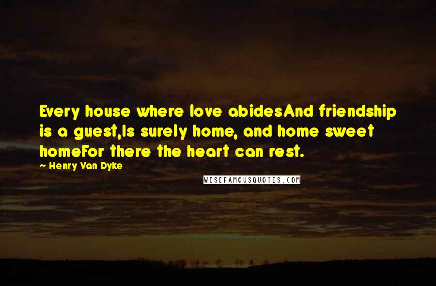 Henry Van Dyke Quotes: Every house where love abidesAnd friendship is a guest,Is surely home, and home sweet homeFor there the heart can rest.