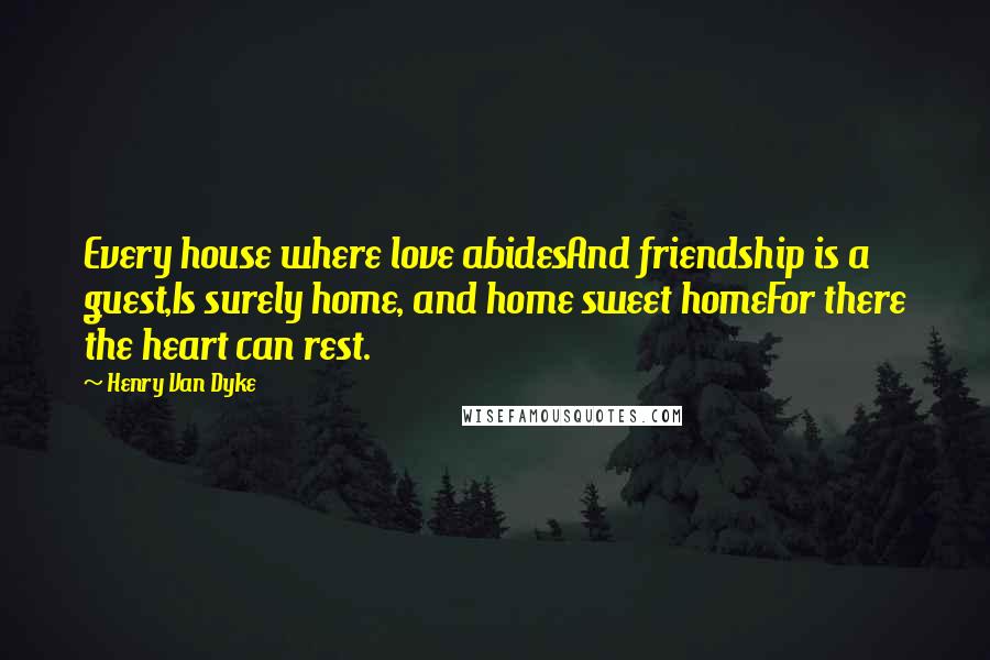 Henry Van Dyke Quotes: Every house where love abidesAnd friendship is a guest,Is surely home, and home sweet homeFor there the heart can rest.
