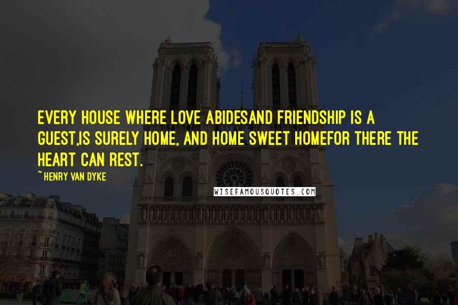 Henry Van Dyke Quotes: Every house where love abidesAnd friendship is a guest,Is surely home, and home sweet homeFor there the heart can rest.