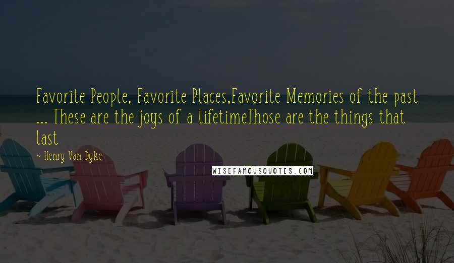 Henry Van Dyke Quotes: Favorite People, Favorite Places,Favorite Memories of the past ... These are the joys of a lifetimeThose are the things that last