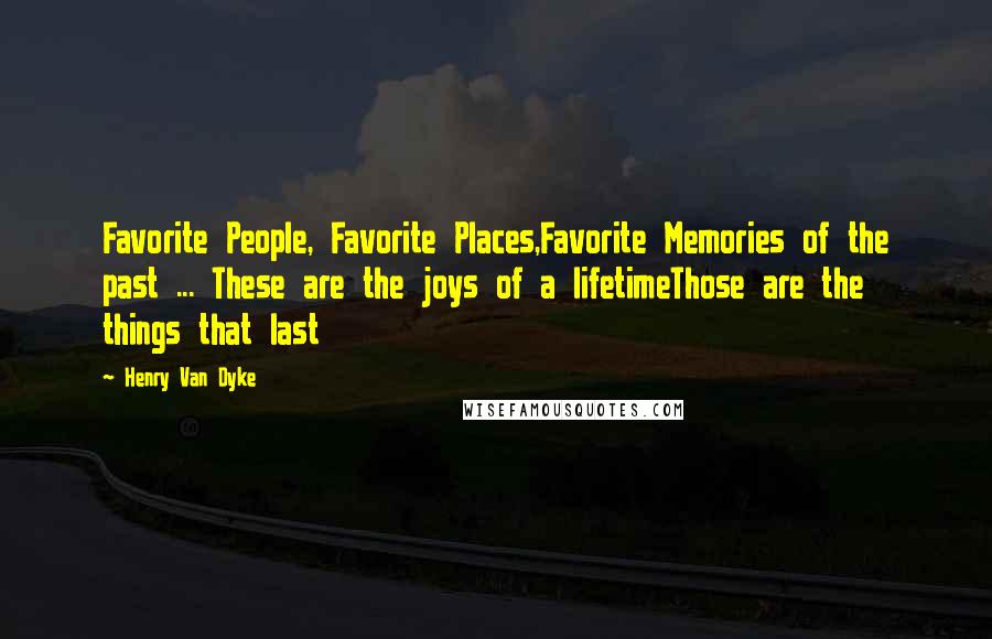 Henry Van Dyke Quotes: Favorite People, Favorite Places,Favorite Memories of the past ... These are the joys of a lifetimeThose are the things that last