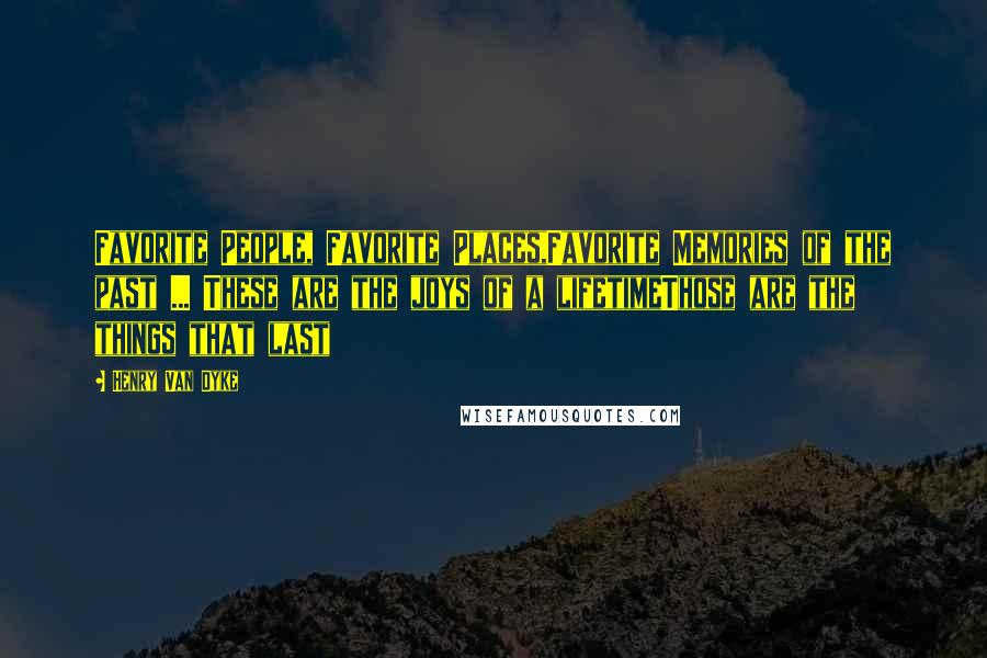 Henry Van Dyke Quotes: Favorite People, Favorite Places,Favorite Memories of the past ... These are the joys of a lifetimeThose are the things that last