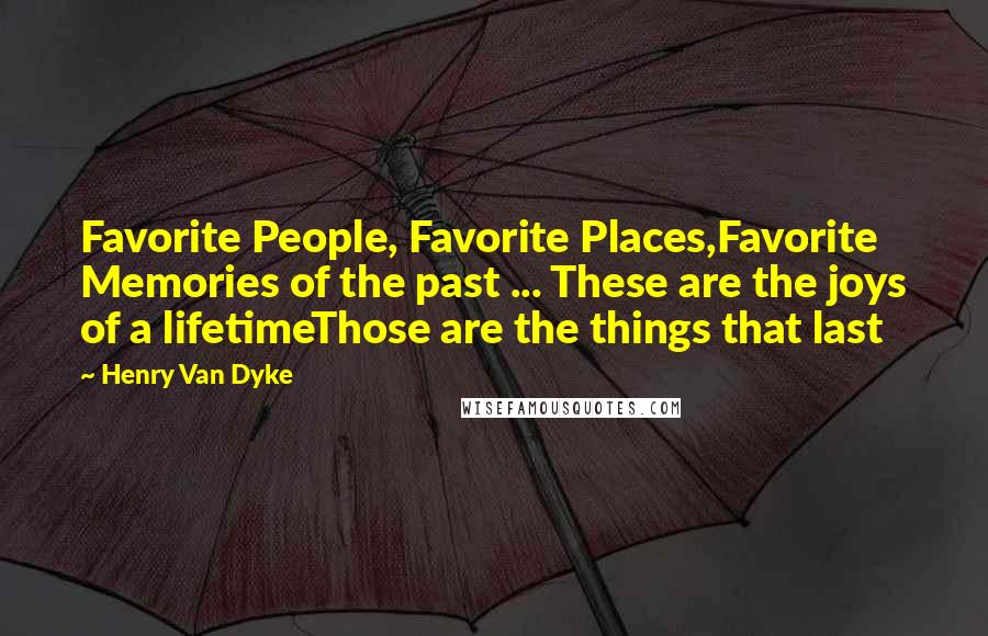 Henry Van Dyke Quotes: Favorite People, Favorite Places,Favorite Memories of the past ... These are the joys of a lifetimeThose are the things that last