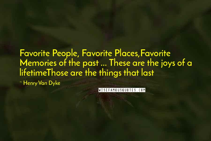 Henry Van Dyke Quotes: Favorite People, Favorite Places,Favorite Memories of the past ... These are the joys of a lifetimeThose are the things that last