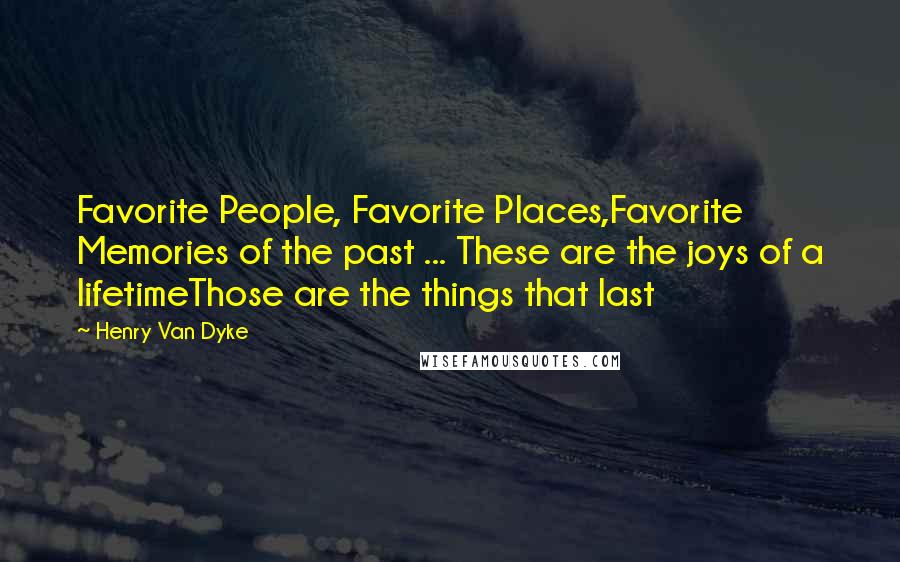 Henry Van Dyke Quotes: Favorite People, Favorite Places,Favorite Memories of the past ... These are the joys of a lifetimeThose are the things that last