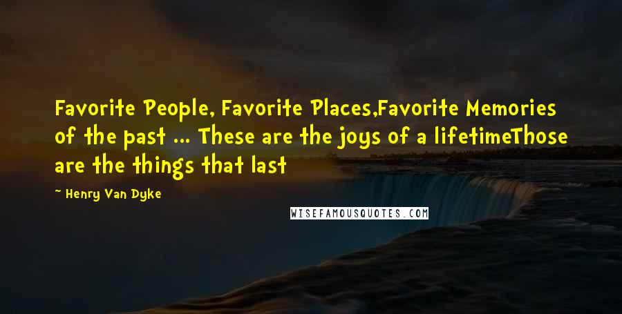 Henry Van Dyke Quotes: Favorite People, Favorite Places,Favorite Memories of the past ... These are the joys of a lifetimeThose are the things that last