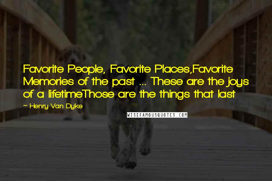 Henry Van Dyke Quotes: Favorite People, Favorite Places,Favorite Memories of the past ... These are the joys of a lifetimeThose are the things that last