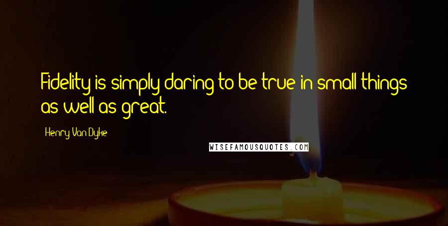 Henry Van Dyke Quotes: Fidelity is simply daring to be true in small things as well as great.