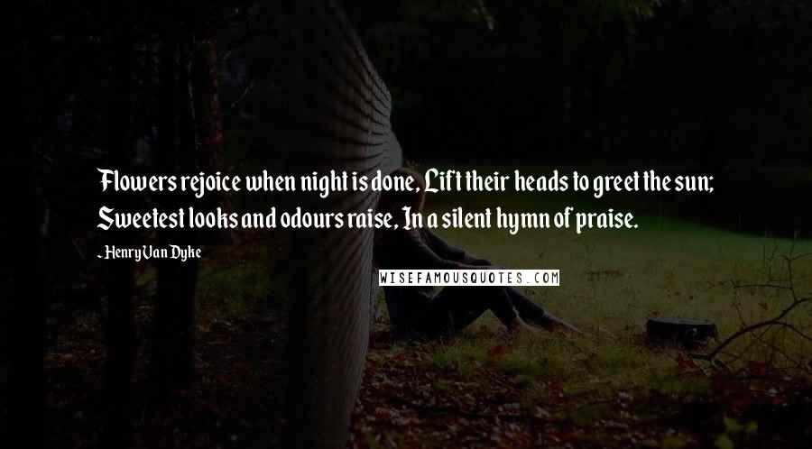 Henry Van Dyke Quotes: Flowers rejoice when night is done, Lift their heads to greet the sun; Sweetest looks and odours raise, In a silent hymn of praise.