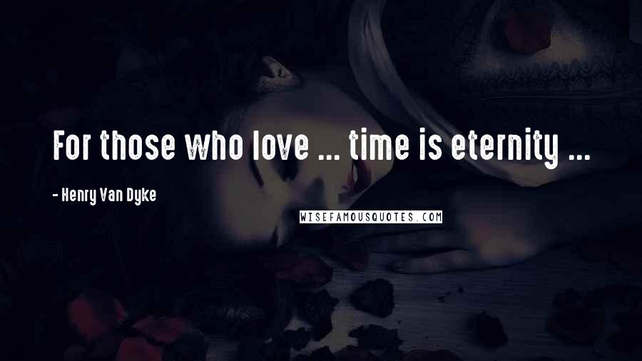 Henry Van Dyke Quotes: For those who love ... time is eternity ...