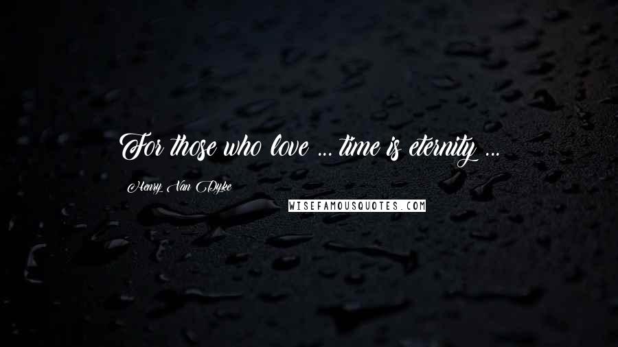 Henry Van Dyke Quotes: For those who love ... time is eternity ...