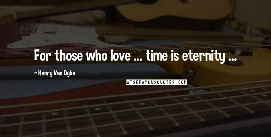 Henry Van Dyke Quotes: For those who love ... time is eternity ...
