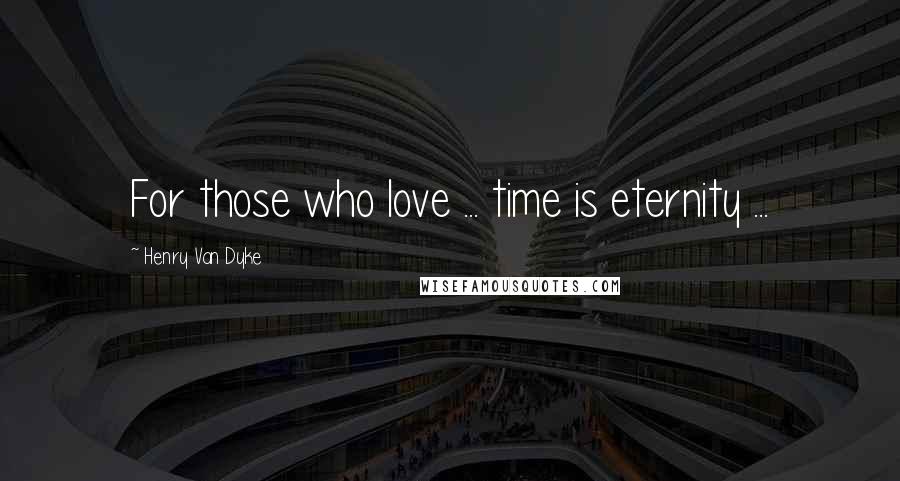 Henry Van Dyke Quotes: For those who love ... time is eternity ...