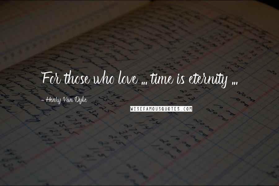 Henry Van Dyke Quotes: For those who love ... time is eternity ...