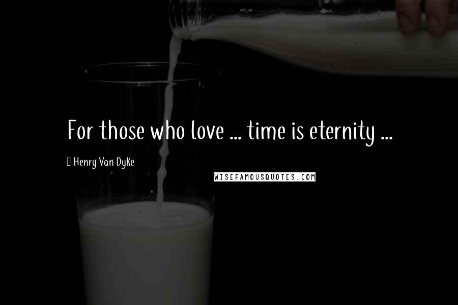 Henry Van Dyke Quotes: For those who love ... time is eternity ...