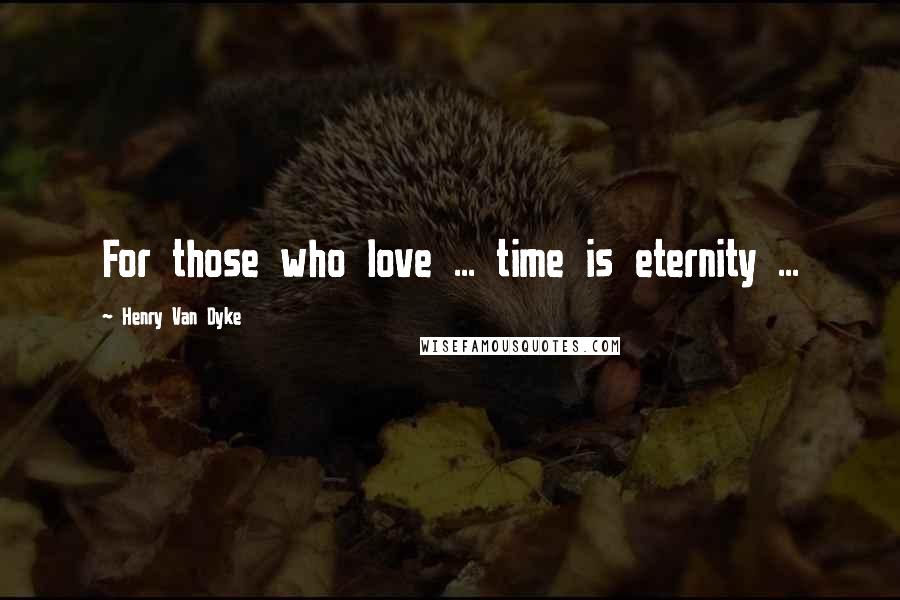 Henry Van Dyke Quotes: For those who love ... time is eternity ...