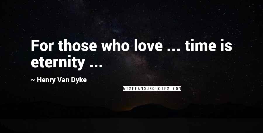 Henry Van Dyke Quotes: For those who love ... time is eternity ...