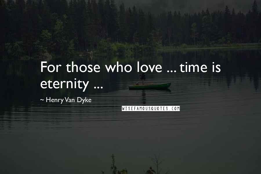 Henry Van Dyke Quotes: For those who love ... time is eternity ...