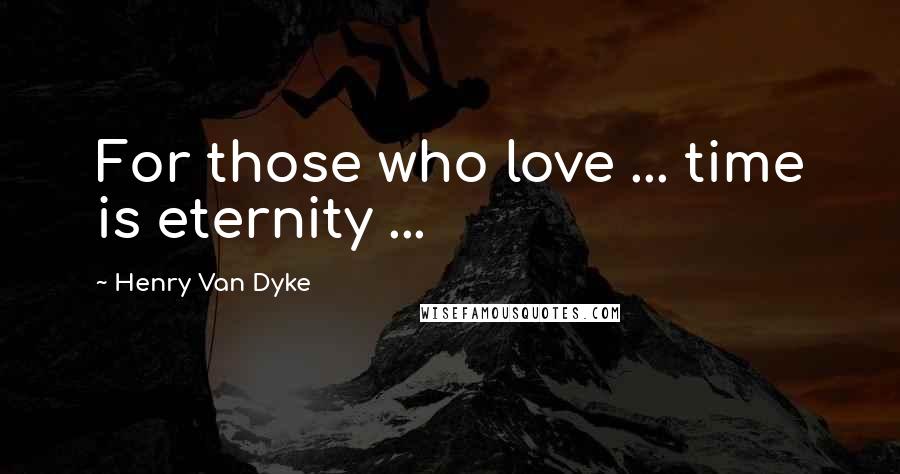 Henry Van Dyke Quotes: For those who love ... time is eternity ...