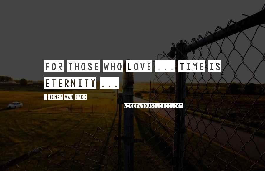 Henry Van Dyke Quotes: For those who love ... time is eternity ...