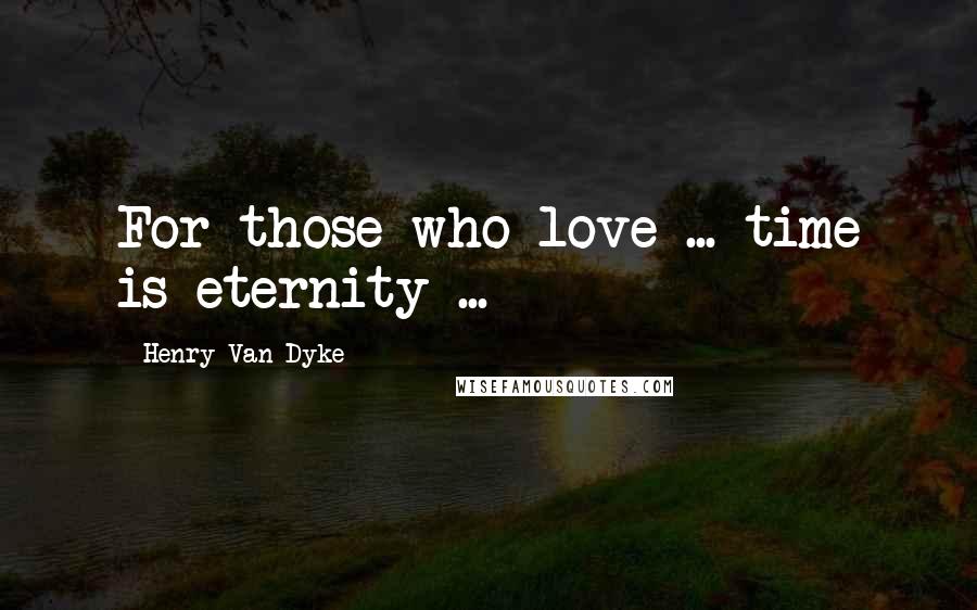 Henry Van Dyke Quotes: For those who love ... time is eternity ...
