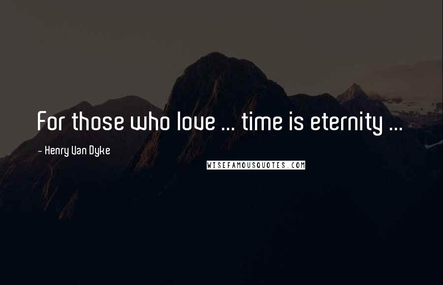 Henry Van Dyke Quotes: For those who love ... time is eternity ...