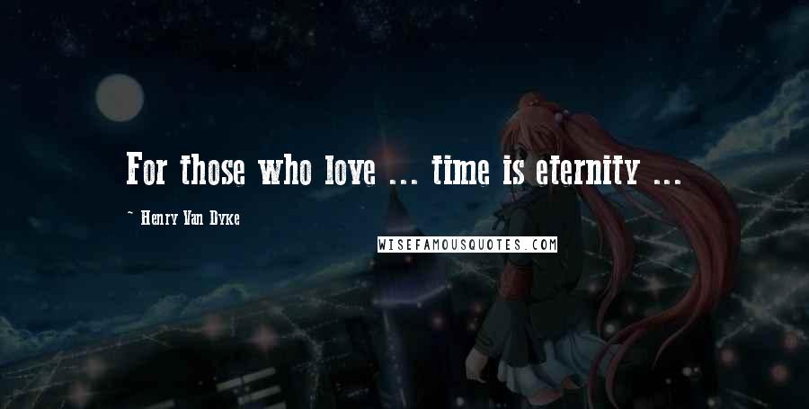 Henry Van Dyke Quotes: For those who love ... time is eternity ...