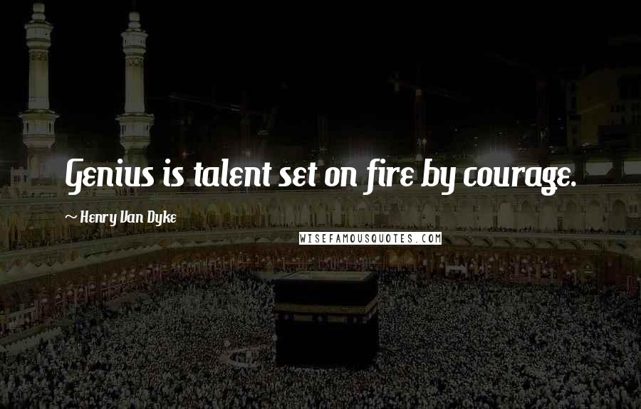 Henry Van Dyke Quotes: Genius is talent set on fire by courage.