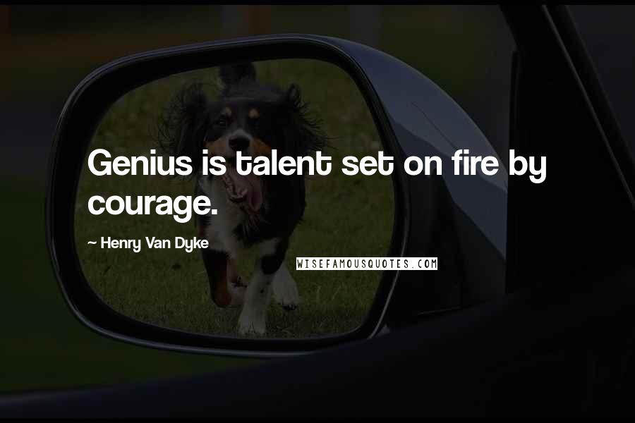 Henry Van Dyke Quotes: Genius is talent set on fire by courage.
