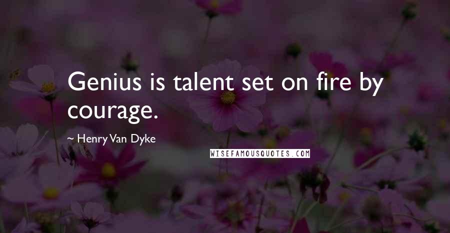 Henry Van Dyke Quotes: Genius is talent set on fire by courage.