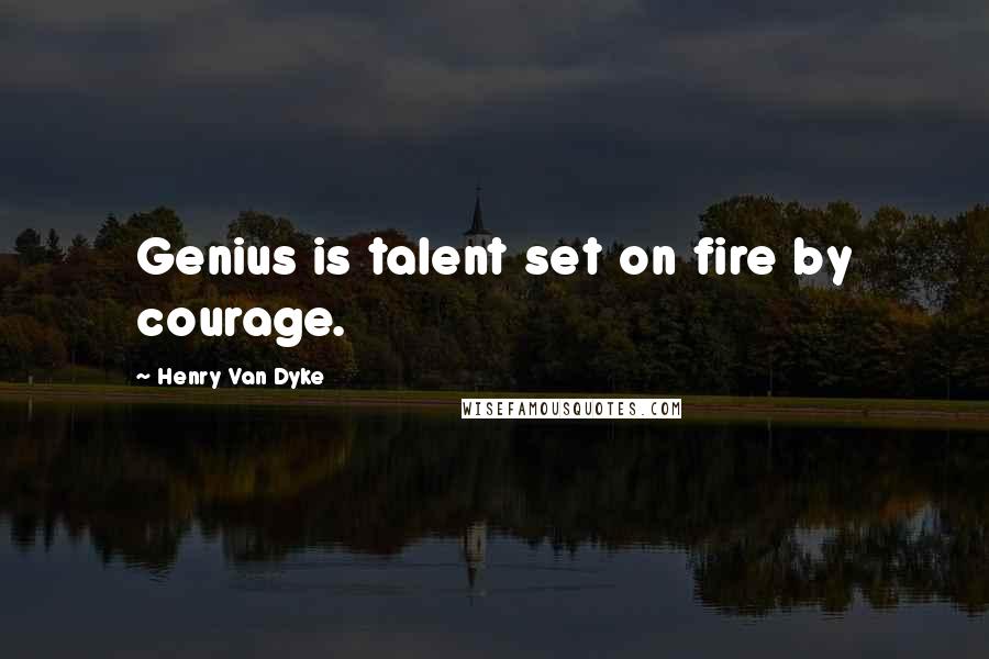 Henry Van Dyke Quotes: Genius is talent set on fire by courage.