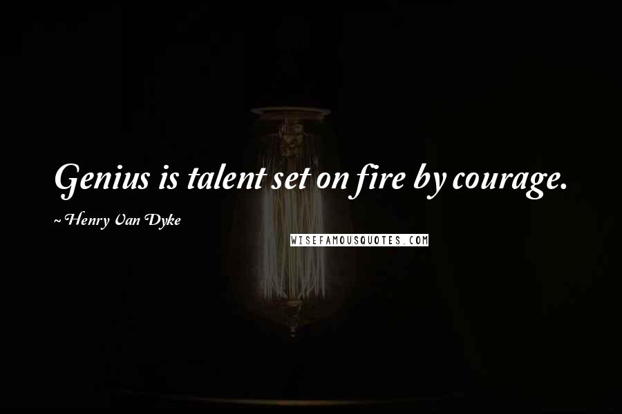 Henry Van Dyke Quotes: Genius is talent set on fire by courage.
