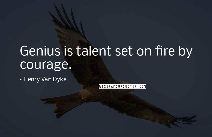 Henry Van Dyke Quotes: Genius is talent set on fire by courage.