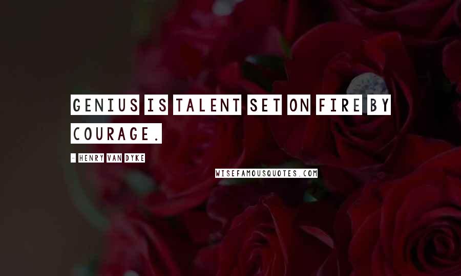 Henry Van Dyke Quotes: Genius is talent set on fire by courage.