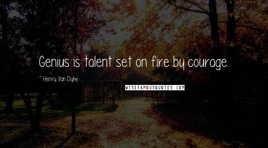 Henry Van Dyke Quotes: Genius is talent set on fire by courage.