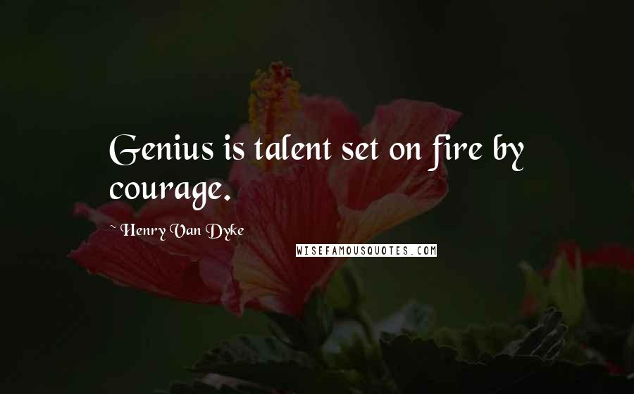 Henry Van Dyke Quotes: Genius is talent set on fire by courage.