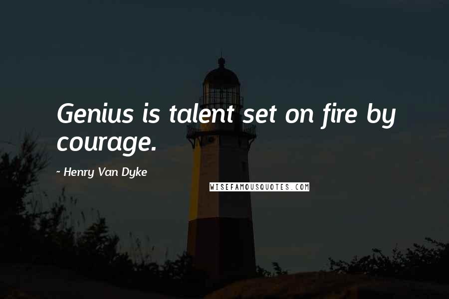 Henry Van Dyke Quotes: Genius is talent set on fire by courage.