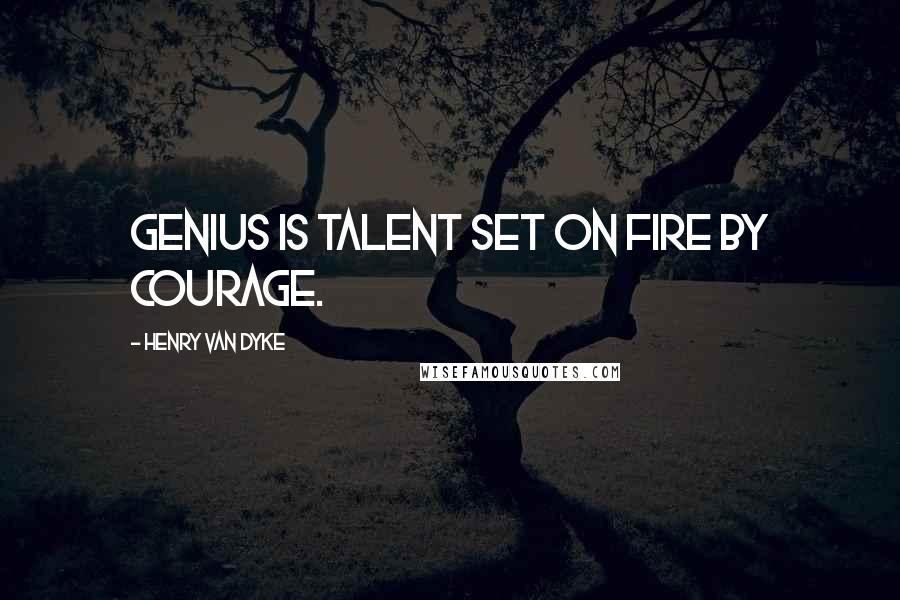 Henry Van Dyke Quotes: Genius is talent set on fire by courage.
