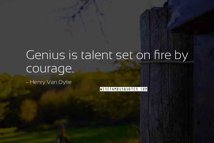 Henry Van Dyke Quotes: Genius is talent set on fire by courage.