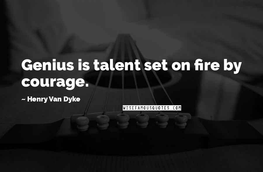 Henry Van Dyke Quotes: Genius is talent set on fire by courage.