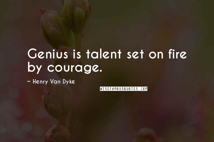 Henry Van Dyke Quotes: Genius is talent set on fire by courage.