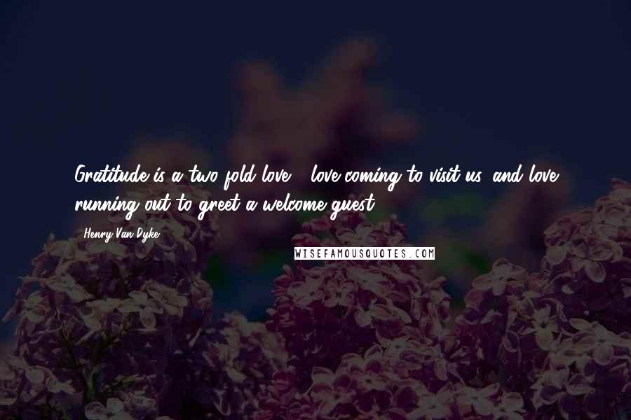 Henry Van Dyke Quotes: Gratitude is a two fold love - love coming to visit us, and love running out to greet a welcome guest.