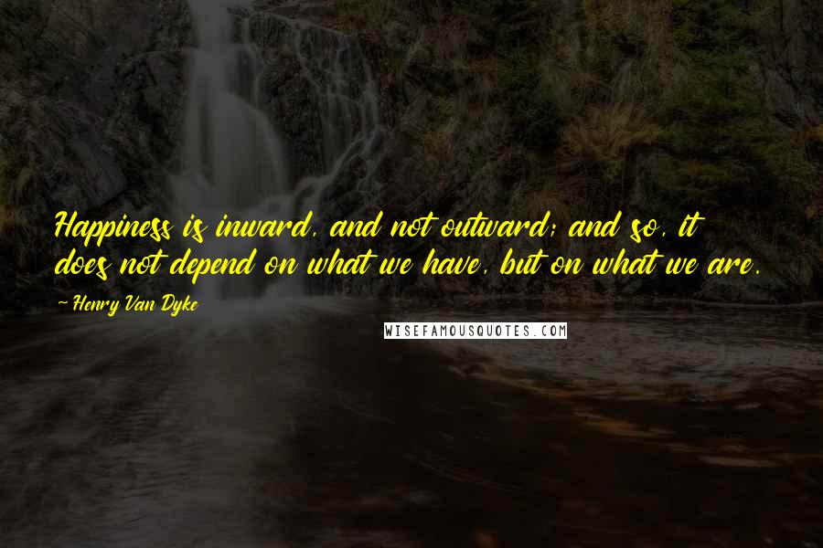 Henry Van Dyke Quotes: Happiness is inward, and not outward; and so, it does not depend on what we have, but on what we are.
