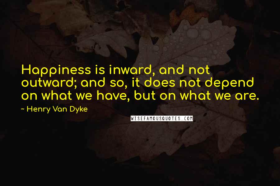 Henry Van Dyke Quotes: Happiness is inward, and not outward; and so, it does not depend on what we have, but on what we are.