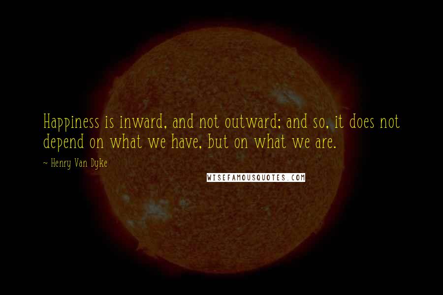 Henry Van Dyke Quotes: Happiness is inward, and not outward; and so, it does not depend on what we have, but on what we are.