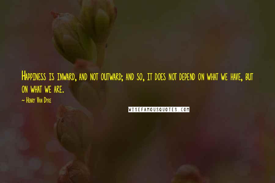 Henry Van Dyke Quotes: Happiness is inward, and not outward; and so, it does not depend on what we have, but on what we are.