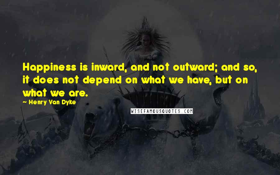 Henry Van Dyke Quotes: Happiness is inward, and not outward; and so, it does not depend on what we have, but on what we are.
