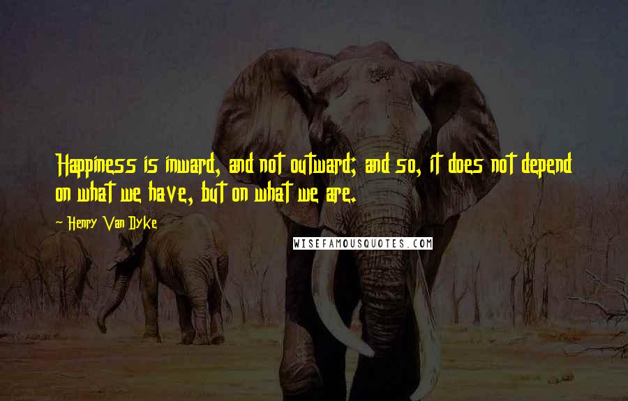Henry Van Dyke Quotes: Happiness is inward, and not outward; and so, it does not depend on what we have, but on what we are.