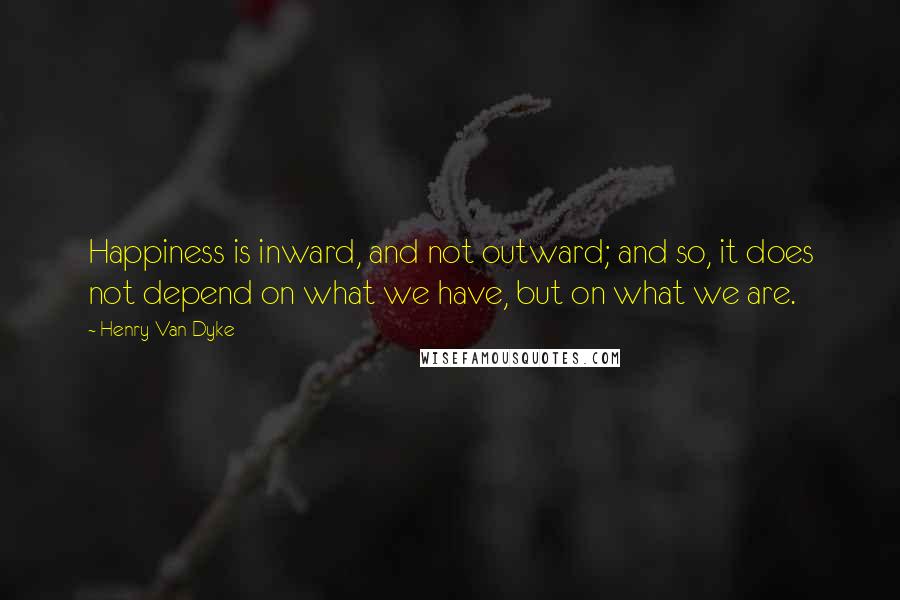 Henry Van Dyke Quotes: Happiness is inward, and not outward; and so, it does not depend on what we have, but on what we are.