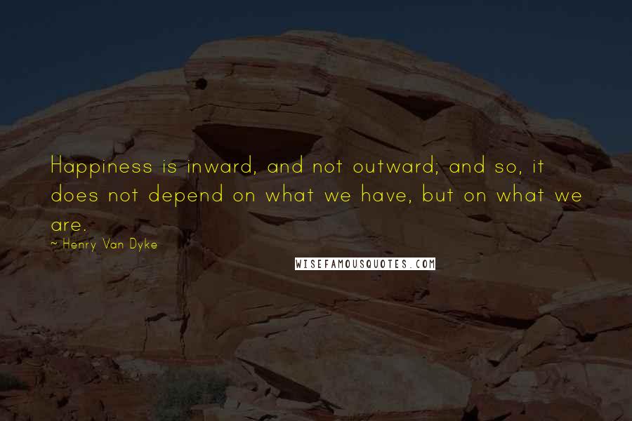 Henry Van Dyke Quotes: Happiness is inward, and not outward; and so, it does not depend on what we have, but on what we are.